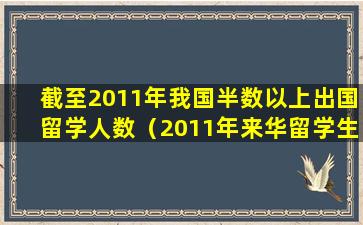 截至2011年我国半数以上出国留学人数（2011年来华留学生(不含港澳台)总人数比上年增长27521）