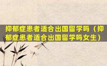 抑郁症患者适合出国留学吗（抑郁症患者适合出国留学吗女生）