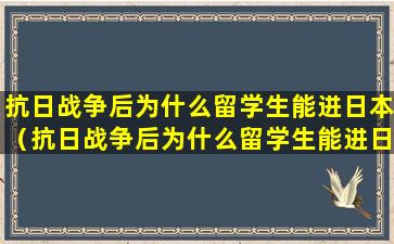 抗日战争后为什么留学生能进日本（抗日战争后为什么留学生能进日本学校）