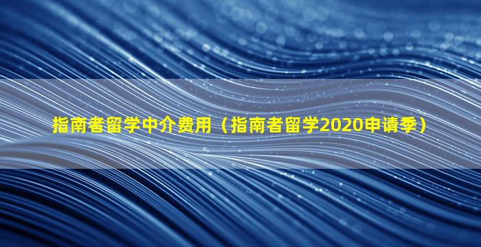 指南者留学中介费用（指南者留学2020申请季）