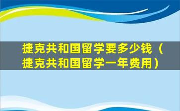 捷克共和国留学要多少钱（捷克共和国留学一年费用）