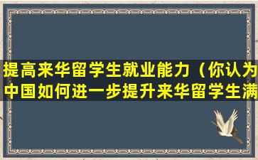 提高来华留学生就业能力（你认为中国如何进一步提升来华留学生满意度）