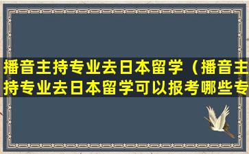 播音主持专业去日本留学（播音主持专业去日本留学可以报考哪些专业）