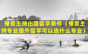 播音主持出国留学条件（播音主持专业国外留学可以选什么专业）