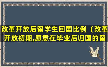 改革开放后留学生回国比例（改革开放初期,愿意在毕业后归国的留学生很少）