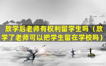 放学后老师有权利留学生吗（放学了老师可以把学生留在学校吗）