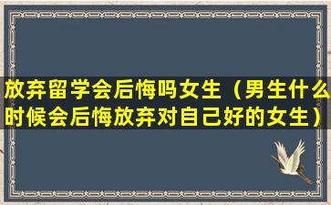 放弃留学会后悔吗女生（男生什么时候会后悔放弃对自己好的女生）