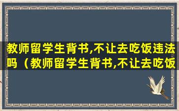 教师留学生背书,不让去吃饭违法吗（教师留学生背书,不让去吃饭违法吗知乎）