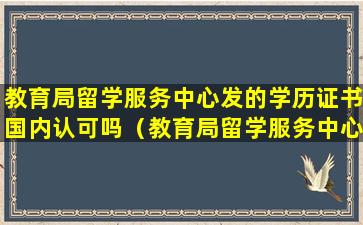 教育局留学服务中心发的学历证书国内认可吗（教育局留学服务中心发的学历证书国内认可吗知乎）