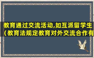 教育通过交流活动,如互派留学生（教育法规定教育对外交流合作有哪些主要方式）