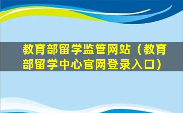 教育部留学监管网站（教育部留学中心官网登录入口）