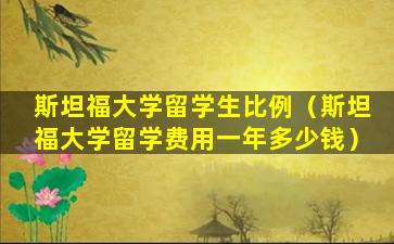 斯坦福大学留学生比例（斯坦福大学留学费用一年多少钱）