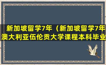 新加坡留学7年（新加坡留学7年澳大利亚伍伦贡大学课程本科毕业）