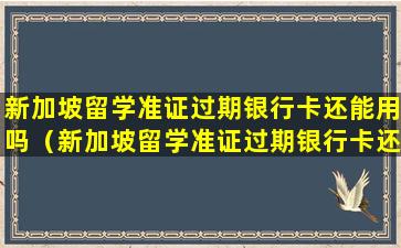 新加坡留学准证过期银行卡还能用吗（新加坡留学准证过期银行卡还能用吗现在）