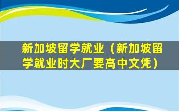 新加坡留学就业（新加坡留学就业时大厂要高中文凭）