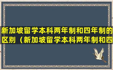 新加坡留学本科两年制和四年制的区别（新加坡留学本科两年制和四年制的区别是什么）