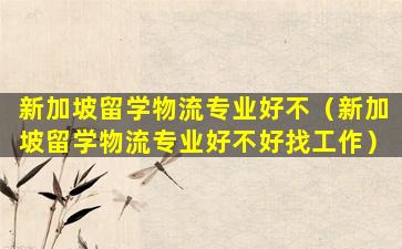 新加坡留学物流专业好不（新加坡留学物流专业好不好找工作）
