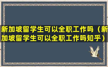 新加坡留学生可以全职工作吗（新加坡留学生可以全职工作吗知乎）