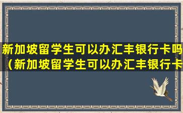 新加坡留学生可以办汇丰银行卡吗（新加坡留学生可以办汇丰银行卡吗现在）