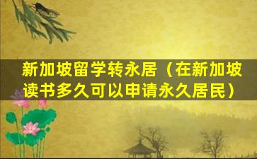 新加坡留学转永居（在新加坡读书多久可以申请永久居民）