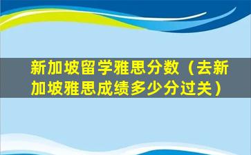 新加坡留学雅思分数（去新加坡雅思成绩多少分过关）