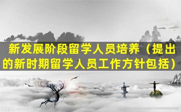 新发展阶段留学人员培养（提出的新时期留学人员工作方针包括）