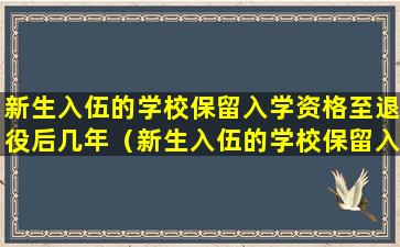 新生入伍的学校保留入学资格至退役后几年（新生入伍的学校保留入学资格至退役后多少年）