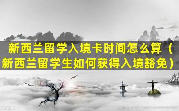 新西兰留学入境卡时间怎么算（新西兰留学生如何获得入境豁免）