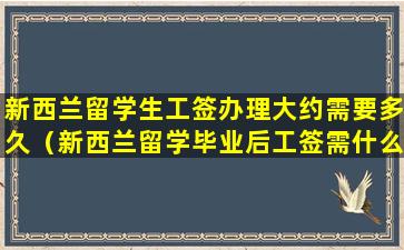 新西兰留学生工签办理大约需要多久（新西兰留学毕业后工签需什么条件）