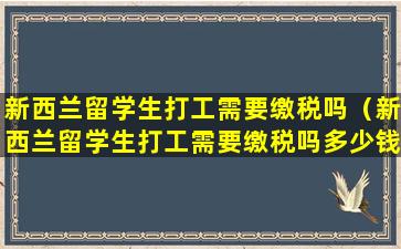 新西兰留学生打工需要缴税吗（新西兰留学生打工需要缴税吗多少钱）