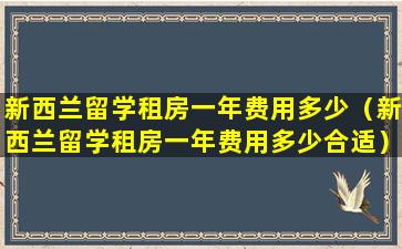 新西兰留学租房一年费用多少（新西兰留学租房一年费用多少合适）