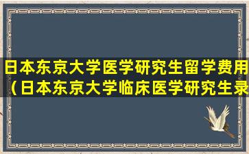 日本东京大学医学研究生留学费用（日本东京大学临床医学研究生录取条件）