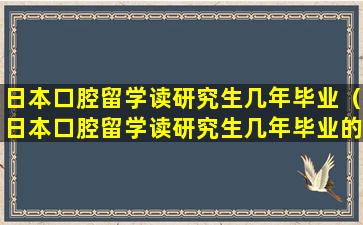 日本口腔留学读研究生几年毕业（日本口腔留学读研究生几年毕业的）