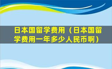 日本国留学费用（日本国留学费用一年多少人民币啊）