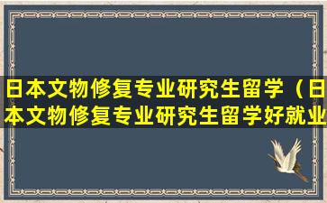 日本文物修复专业研究生留学（日本文物修复专业研究生留学好就业吗）