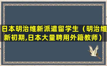 日本明治维新派遣留学生（明治维新初期,日本大量聘用外籍教师）