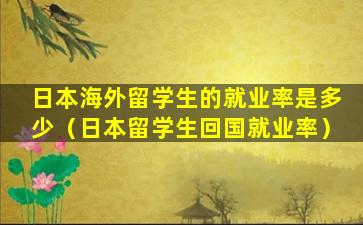 日本海外留学生的就业率是多少（日本留学生回国就业率）