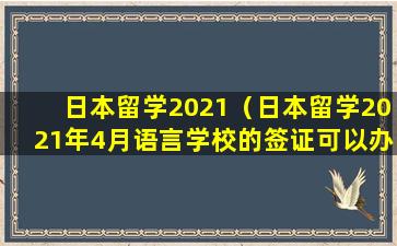 日本留学2021（日本留学2021年4月语言学校的签证可以办理）