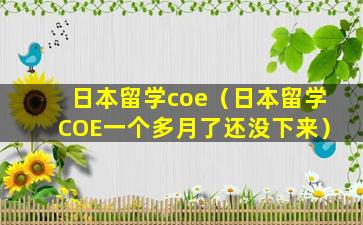 日本留学coe（日本留学COE一个多月了还没下来）