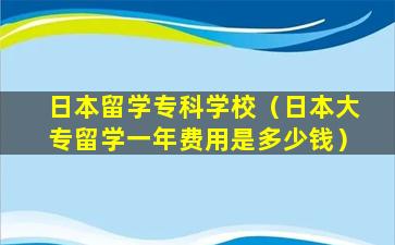 日本留学专科学校（日本大专留学一年费用是多少钱）