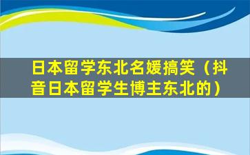 日本留学东北名媛搞笑（抖音日本留学生博主东北的）