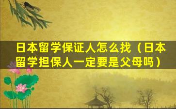 日本留学保证人怎么找（日本留学担保人一定要是父母吗）