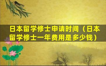 日本留学修士申请时间（日本留学修士一年费用是多少钱）