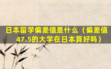 日本留学偏差值是什么（偏差值47.5的大学在日本算好吗）