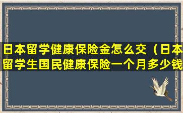 日本留学健康保险金怎么交（日本留学生国民健康保险一个月多少钱）