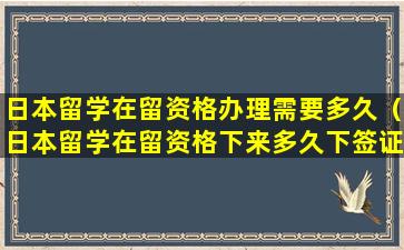 日本留学在留资格办理需要多久（日本留学在留资格下来多久下签证）