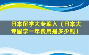 日本留学大专编入（日本大专留学一年费用是多少钱）