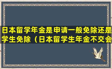 日本留学年金是申请一般免除还是学生免除（日本留学生年金不交会怎么样）