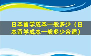 日本留学成本一般多少（日本留学成本一般多少合适）