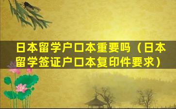 日本留学户口本重要吗（日本留学签证户口本复印件要求）